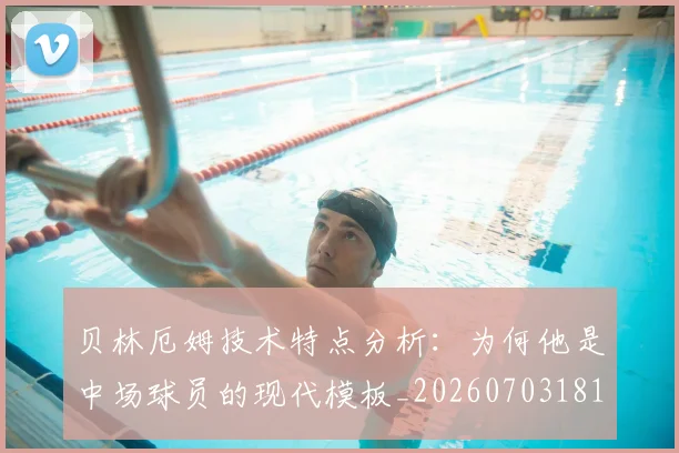 贝林厄姆技术特点分析:为何他是中场球员的现代模板_20260703181953