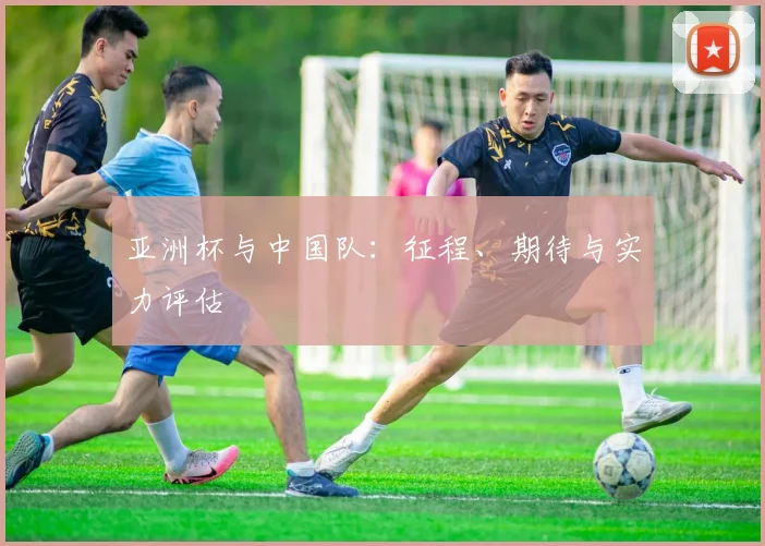 亚洲杯与中国队:征程、期待与实力评估