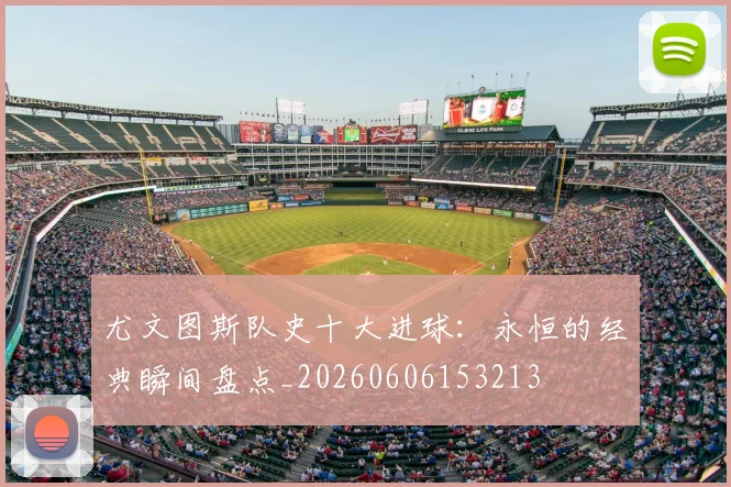 尤文图斯队史十大进球:永恒的经典瞬间盘点_20260606153213