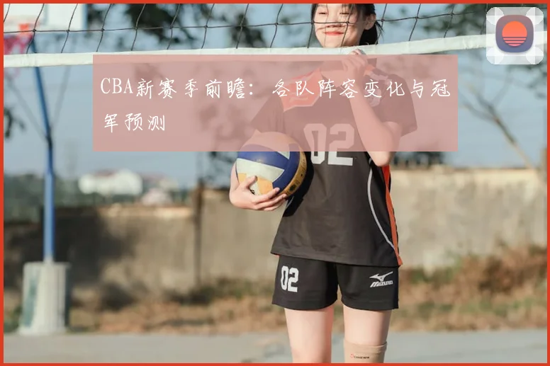 CBA新赛季前瞻：各队阵容变化与冠军预测