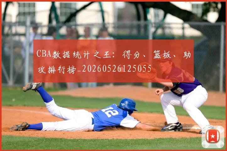 CBA数据统计之王：得分、篮板、助攻排行榜_20260526125055