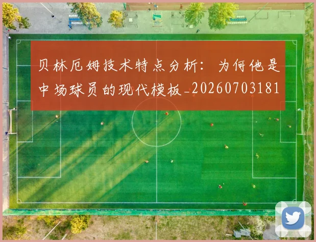贝林厄姆技术特点分析:为何他是中场球员的现代模板_20260703181953