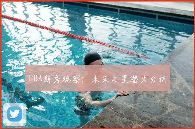 CBA新秀观察：未来之星潜力分析