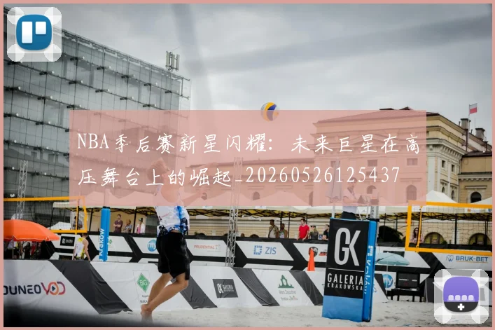 NBA季后赛新星闪耀:未来巨星在高压舞台上的崛起_20260526125437