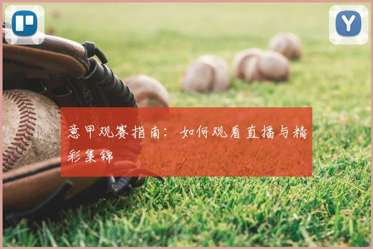 意甲观赛指南:如何观看直播与精彩集锦