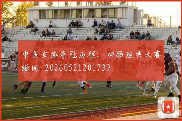 中国女排夺冠历程:回顾经典大赛瞬间_20260521201739