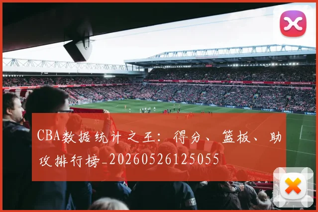 CBA数据统计之王：得分、篮板、助攻排行榜_20260526125055