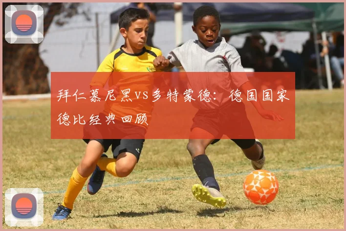 拜仁慕尼黑vs多特蒙德：德国国家德比经典回顾