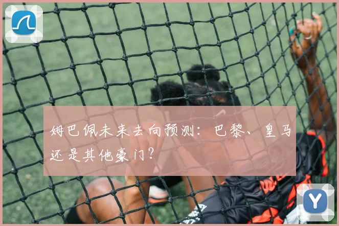 姆巴佩未来去向预测：巴黎、皇马还是其他豪门？
