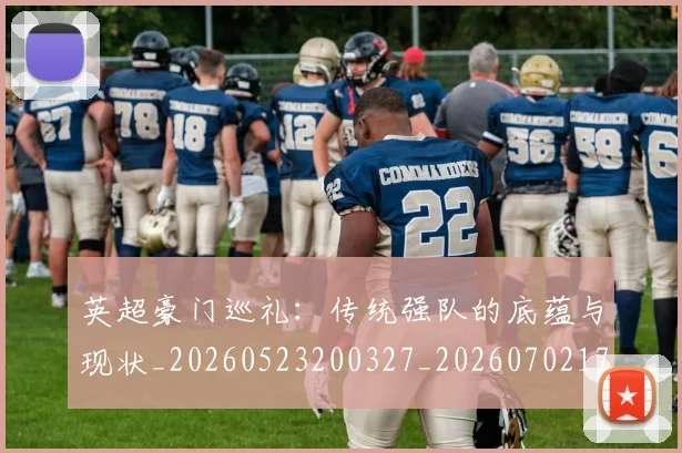 英超豪门巡礼：传统强队的底蕴与现状_20260523200327_20260702174557