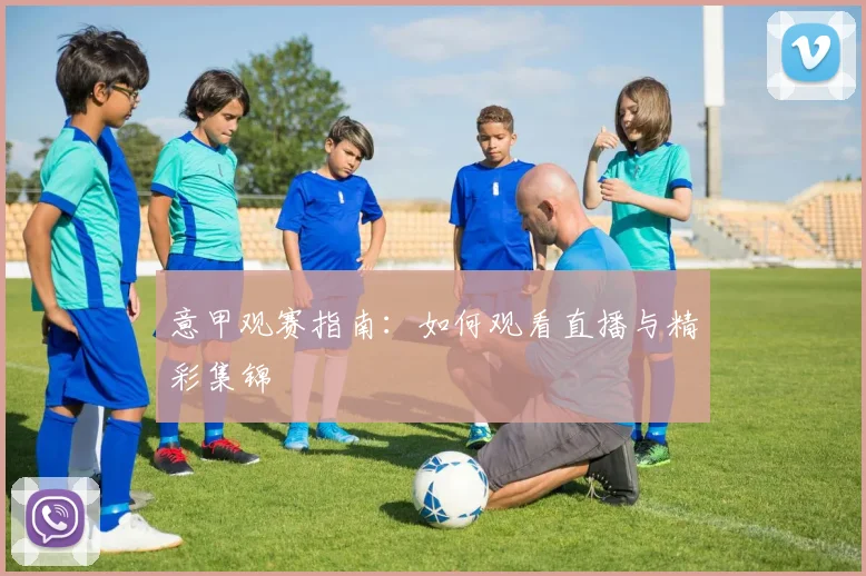 意甲观赛指南:如何观看直播与精彩集锦
