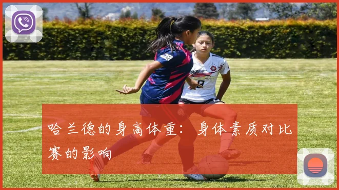 哈兰德的身高体重：身体素质对比赛的影响
