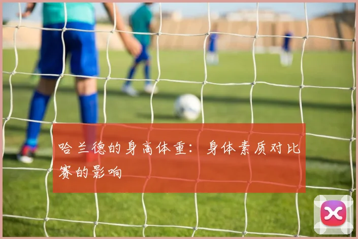 哈兰德的身高体重:身体素质对比赛的影响