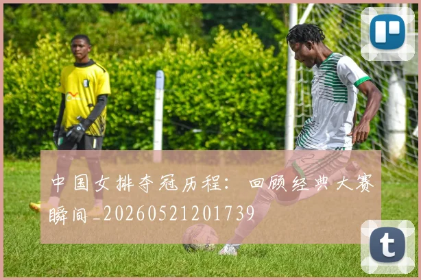 中国女排夺冠历程:回顾经典大赛瞬间_20260521201739