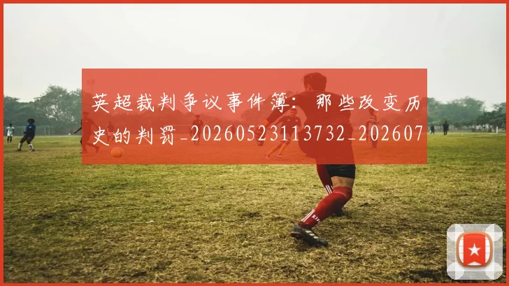 英超裁判争议事件簿:那些改变历史的判罚_20260523113732_20260702174434