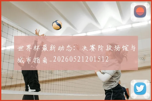 世界杯最新动态：决赛阶段场馆与城市指南_20260521201512