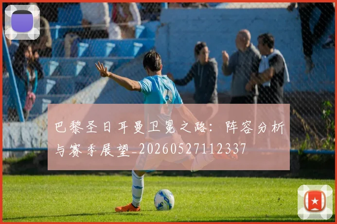 巴黎圣日耳曼卫冕之路:阵容分析与赛季展望_20260527112337