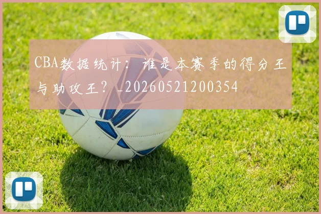 CBA数据统计:谁是本赛季的得分王与助攻王?_20260521200354